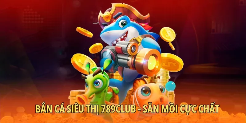 Bắn Cá Siêu Thị 789Club – Săn Mồi Cực Chất Ăn Thưởng Đã Tay