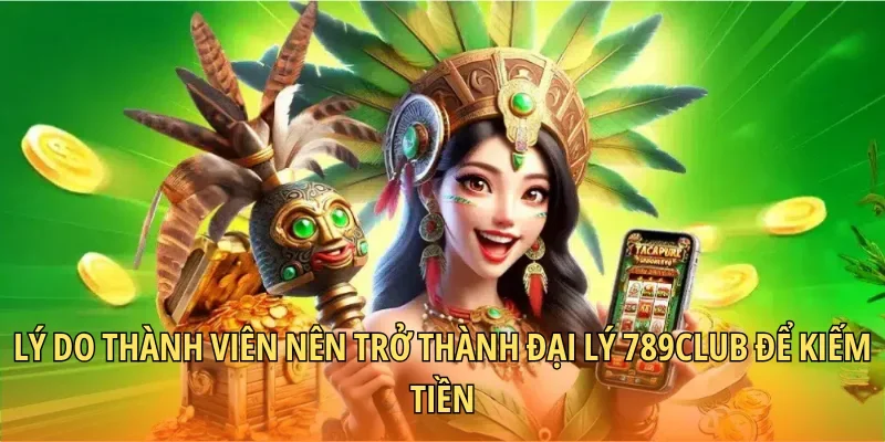Lý do thành viên nên trở thành đại lý 789CLUB để kiếm tiền
