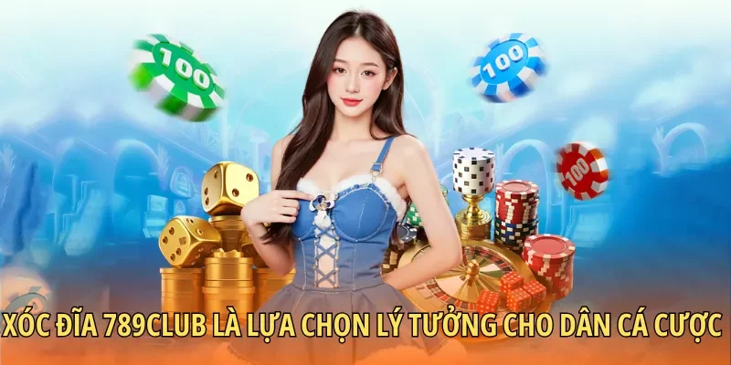 Xóc đĩa 789Club là lựa chọn lý tưởng cho dân cá cược